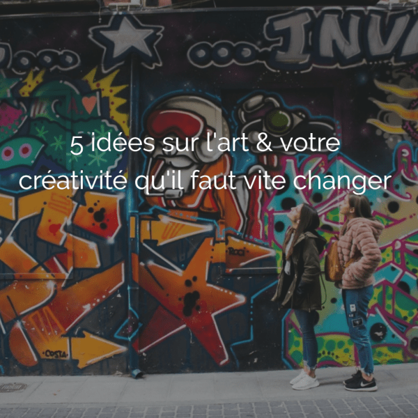 5 idées sur l’art & votre créativité qu’il faut vite changer