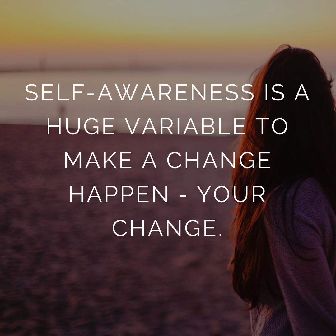 Self-awareness is huge variable to make a change happen – yours